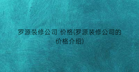 罗源装修公司 价格(罗源装修公司的价格介绍)